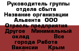 Руководитель группы отдела сбыта › Название организации ­ Альвента, ООО › Отрасль предприятия ­ Другое › Минимальный оклад ­ 30 000 - Все города Работа » Вакансии   . Крым,Бахчисарай